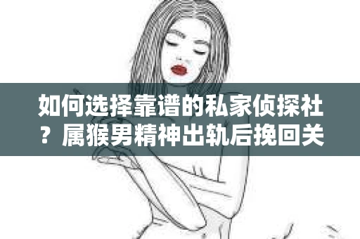 如何选择靠谱的私家侦探社？属猴男精神出轨后挽回关系的关键一步