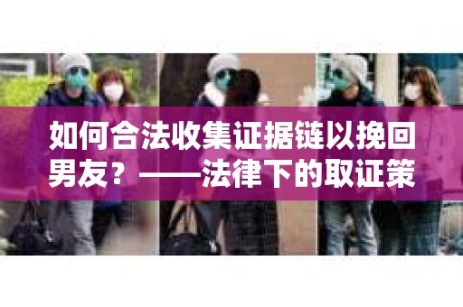 如何合法收集证据链以挽回男友？——法律下的取证策略与实践