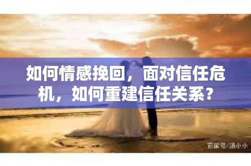 如何情感挽回，面对信任危机，如何重建信任关系？