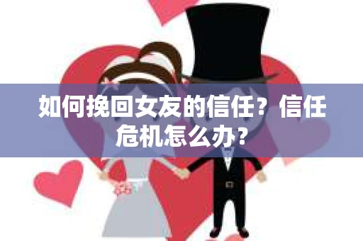 如何挽回女友的信任？信任危机怎么办？