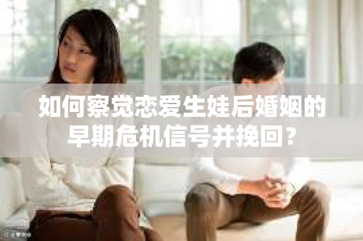 如何察觉恋爱生娃后婚姻的早期危机信号并挽回？