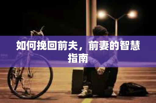 如何挽回前夫，前妻的智慧指南