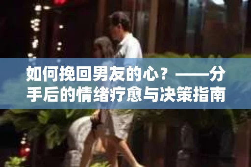 如何挽回男友的心？——分手后的情绪疗愈与决策指南
