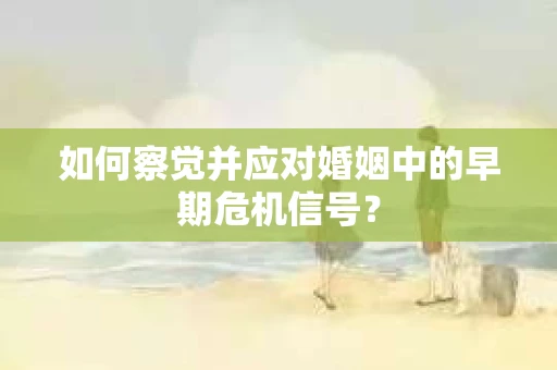 如何察觉并应对婚姻中的早期危机信号？