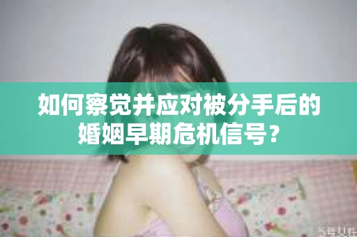 如何察觉并应对被分手后的婚姻早期危机信号？