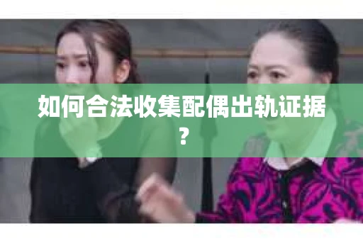 如何合法收集配偶出轨证据？