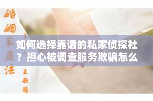 如何选择靠谱的私家侦探社？担心被调查服务欺骗怎么办？