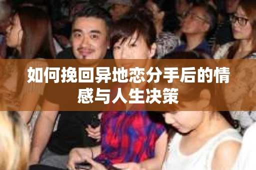如何挽回异地恋分手后的情感与人生决策