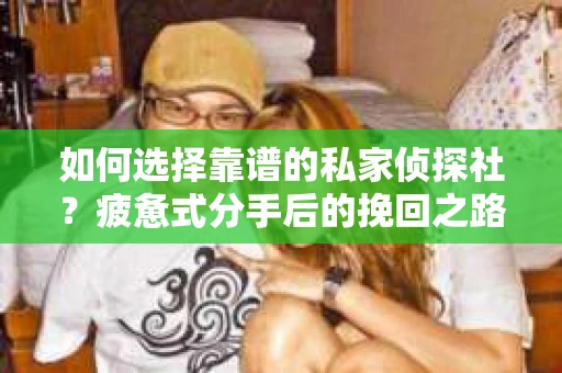 如何选择靠谱的私家侦探社？疲惫式分手后的挽回之路怎么办？