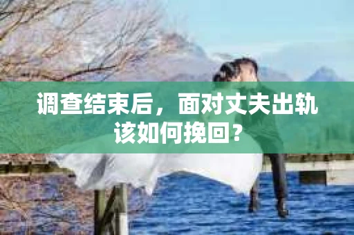 调查结束后，面对丈夫出轨该如何挽回？