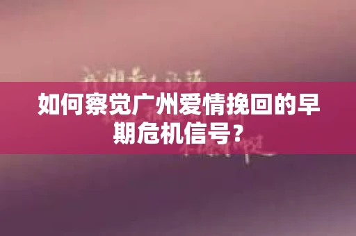 如何察觉广州爱情挽回的早期危机信号？