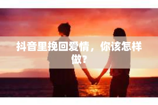抖音里挽回爱情，你该怎样做？