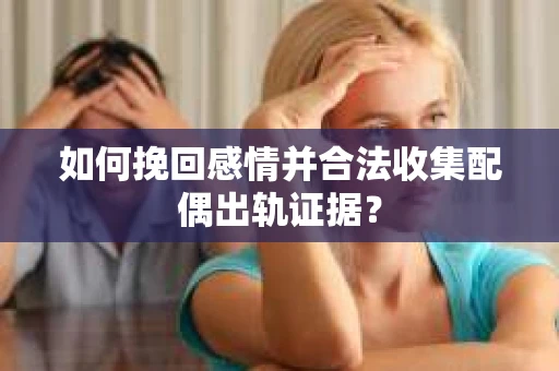如何挽回感情并合法收集配偶出轨证据？