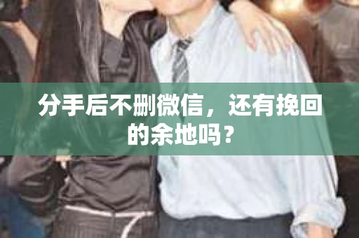 分手后不删微信，还有挽回的余地吗？