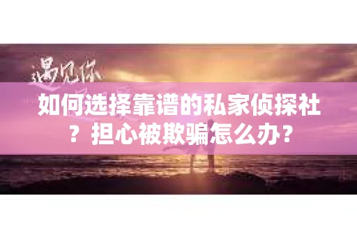 如何选择靠谱的私家侦探社？担心被欺骗怎么办？