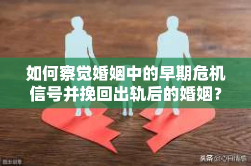 如何察觉婚姻中的早期危机信号并挽回出轨后的婚姻？