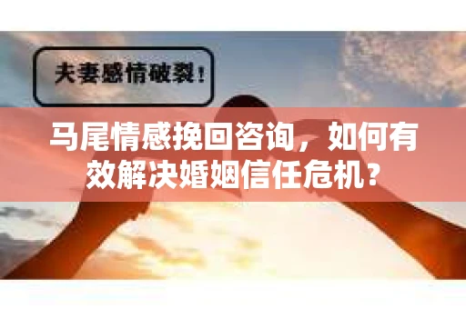 马尾情感挽回咨询，如何有效解决婚姻信任危机？