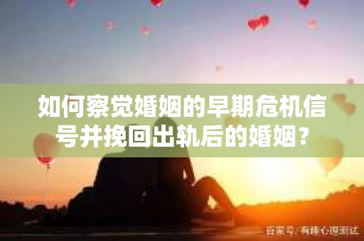 如何察觉婚姻的早期危机信号并挽回出轨后的婚姻？