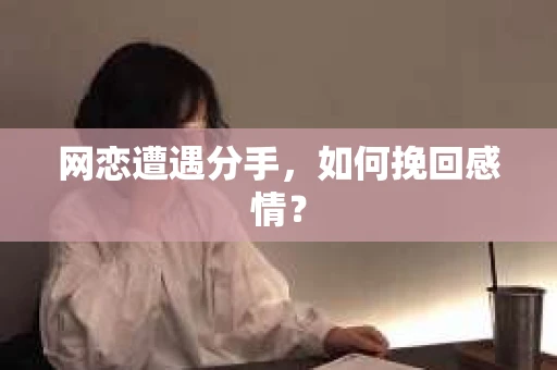 网恋遭遇分手，如何挽回感情？