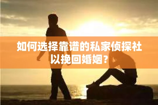 如何选择靠谱的私家侦探社以挽回婚姻? 如何选择靠谱的私家侦探社以挽回婚姻?