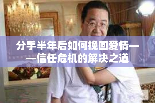 分手半年后如何挽回爱情——信任危机的解决之道