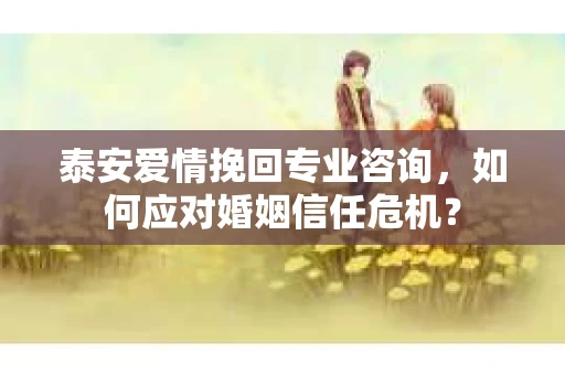 泰安爱情挽回专业咨询，如何应对婚姻信任危机？