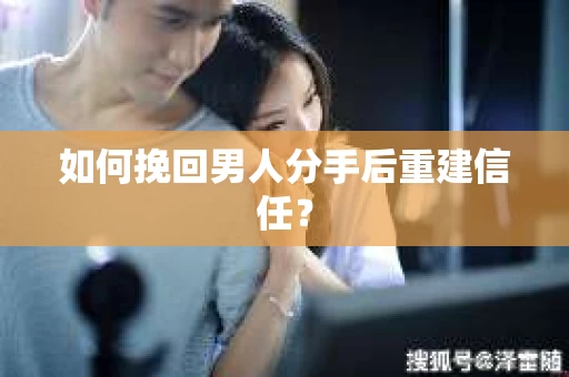 如何挽回男人分手后重建信任？