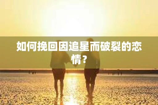 如何挽回因追星而破裂的恋情？
