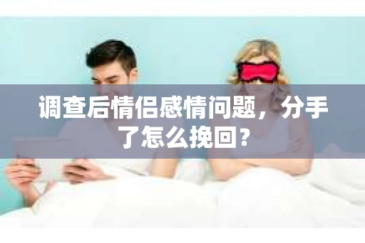 调查后情侣感情问题，分手了怎么挽回？