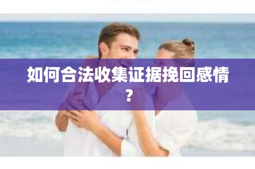 如何合法收集证据挽回感情? 如何合法收集证据挽回感情?