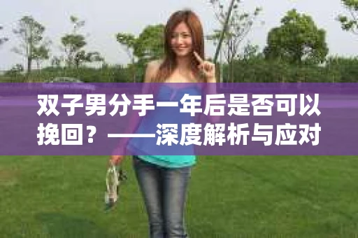双子男分手一年后是否可以挽回？——深度解析与应对策略