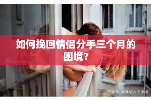 如何挽回情侣分手三个月的困境？