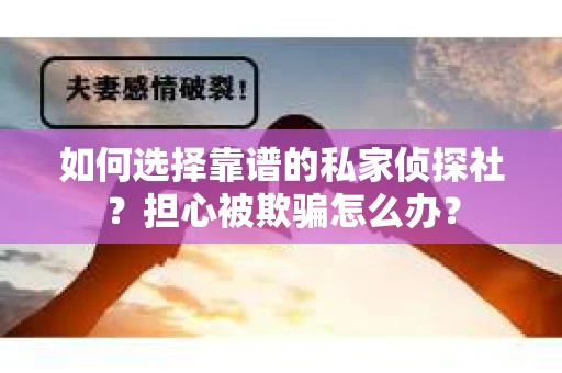 如何选择靠谱的私家侦探社？担心被欺骗怎么办？