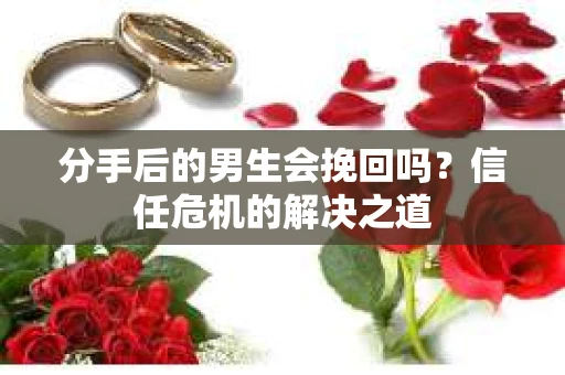 分手后的男生会挽回吗？信任危机的解决之道