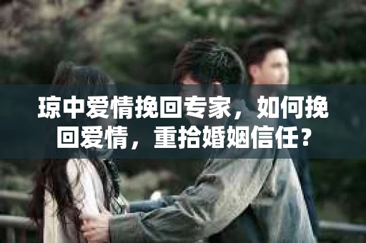 琼中爱情挽回专家，如何挽回爱情，重拾婚姻信任？