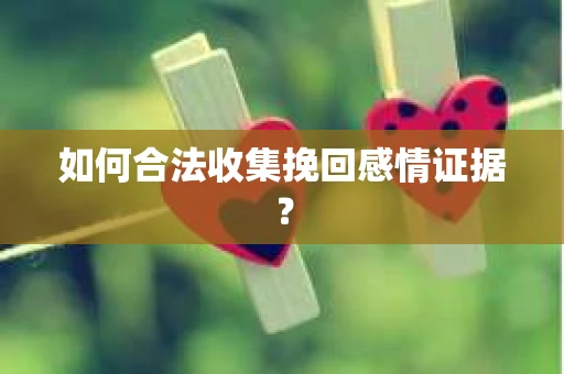 如何合法收集挽回感情证据？