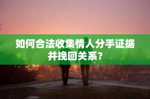 如何合法收集情人分手证据并挽回关系？