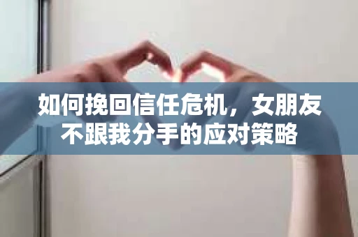 如何挽回信任危机，女朋友不跟我分手的应对策略