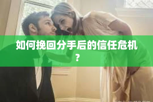 如何挽回分手后的信任危机？