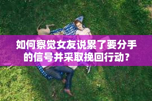 如何察觉女友说累了要分手的信号并采取挽回行动？