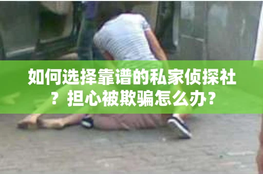 如何选择靠谱的私家侦探社?担心被欺骗怎么办? 如何选择靠谱的私家侦探社?担心被欺骗怎么办?
