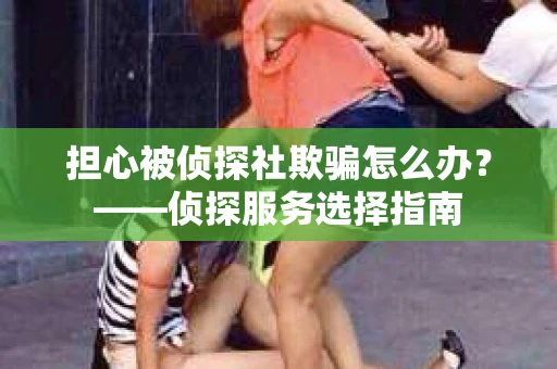 担心被侦探社欺骗怎么办？——侦探服务选择指南